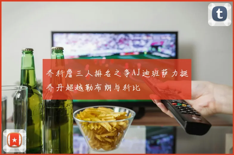 乔科詹三人排名之争AJ迪班萨力挺乔丹超越勒布朗与科比