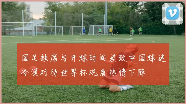 国足缺席与开球时间差致中国球迷冷漠对待世界杯观看热情下降