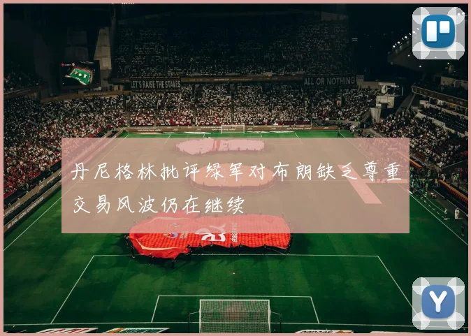 丹尼格林批评绿军对布朗缺乏尊重交易风波仍在继续