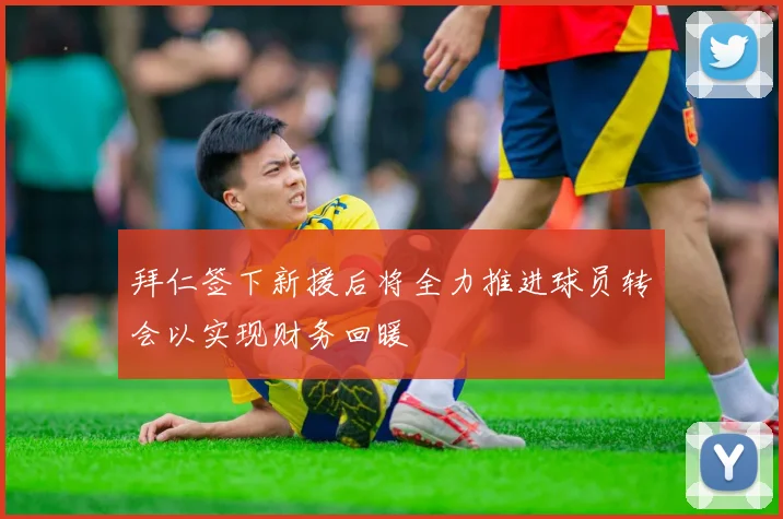 拜仁签下新援后将全力推进球员转会以实现财务回暖