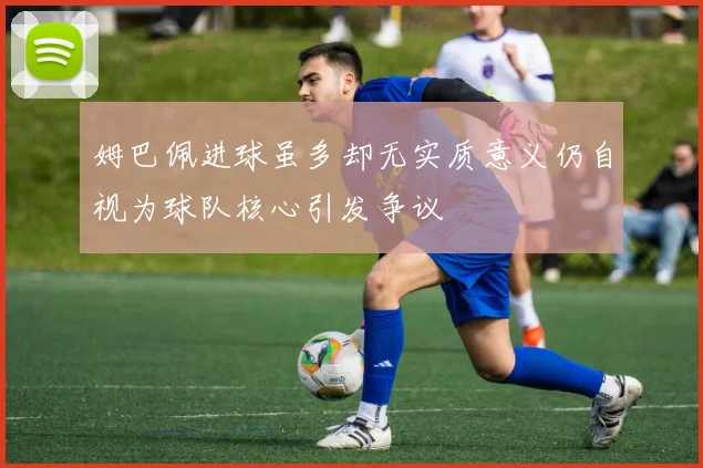 姆巴佩进球虽多却无实质意义仍自视为球队核心引发争议