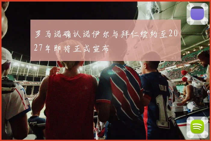 罗马诺确认诺伊尔与拜仁续约至2027年即将正式宣布
