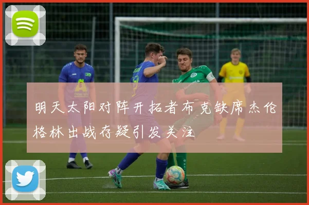 明天太阳对阵开拓者布克缺席杰伦格林出战存疑引发关注