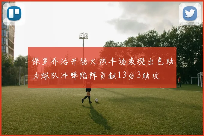 保罗乔治开场火热半场表现出色助力球队冲锋陷阵贡献13分3助攻