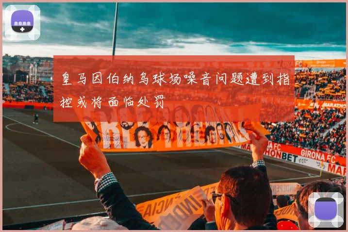 皇马因伯纳乌球场噪音问题遭到指控或将面临处罚