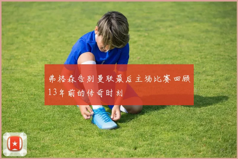 弗格森告别曼联最后主场比赛回顾13年前的传奇时刻