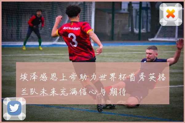 埃泽感恩上帝助力世界杯首秀英格兰队未来充满信心与期待
