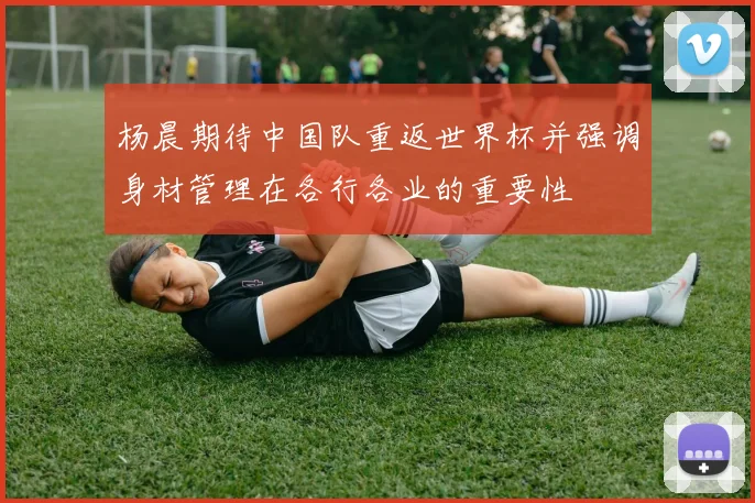 杨晨期待中国队重返世界杯并强调身材管理在各行各业的重要性